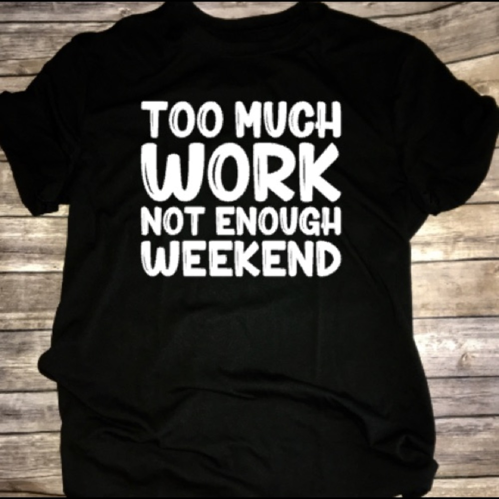 Too Much Work Not Enough Weekend Funny Shirt NEW